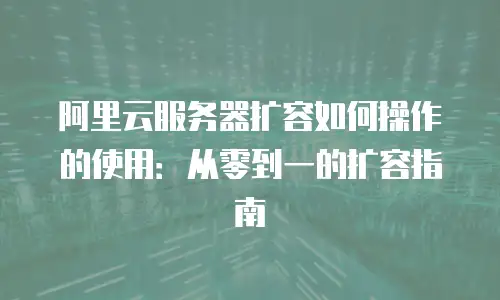 阿里云服务器扩容如何操作的使用：从零到一的扩容指南