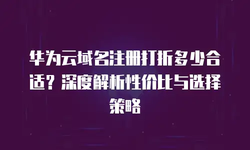 华为云域名注册打折多少合适？深度解析性价比与选择策略