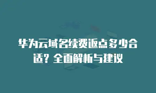 华为云域名续费返点多少合适？全面解析与建议