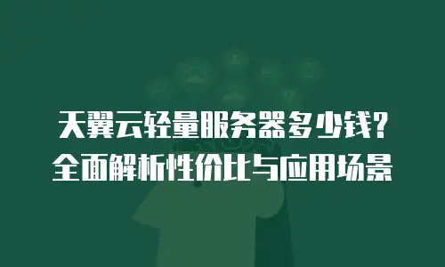 天翼云轻量服务器多少钱？全面解析性价比与应用场景