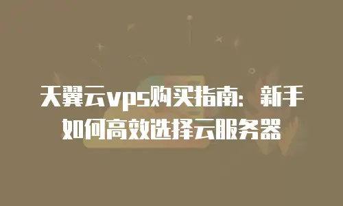 天翼云vps购买指南：新手如何高效选择云服务器