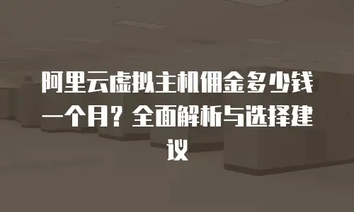 阿里云虚拟主机佣金多少钱一个月？全面解析与选择建议