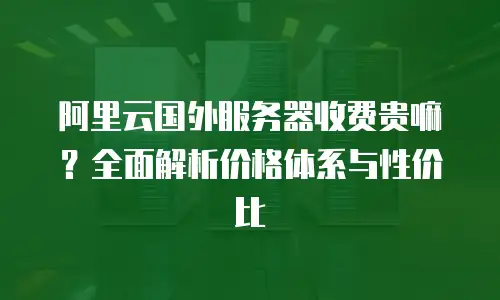 阿里云国外服务器收费贵嘛？全面解析价格体系与性价比