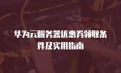 华为云服务器优惠券领取条件及实用指南