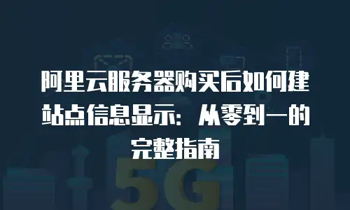 阿里云服务器购买后如何建站点信息显示：从零到一的完整指南