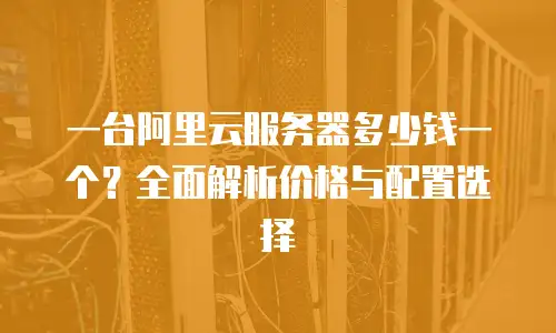 一台阿里云服务器多少钱一个？全面解析价格与配置选择