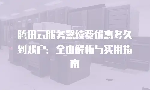腾讯云服务器续费优惠多久到账户：全面解析与实用指南