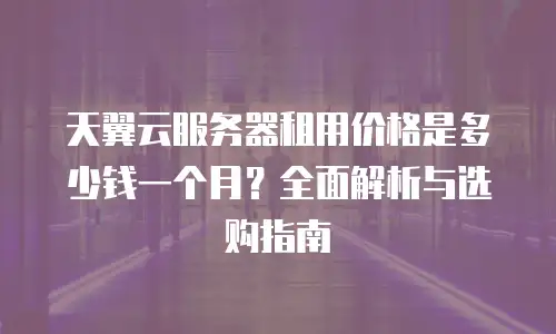 天翼云服务器租用价格是多少钱一个月？全面解析与选购指南