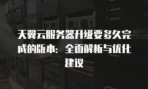 天翼云服务器升级要多久完成的版本：全面解析与优化建议