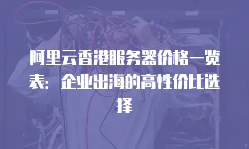 阿里云香港服务器价格一览表：企业出海的高性价比选择