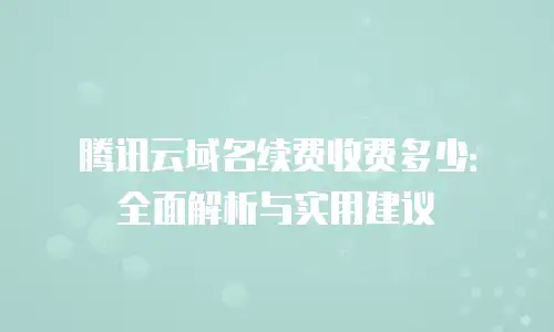 腾讯云域名续费收费多少：全面解析与实用建议