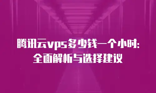 腾讯云vps多少钱一个小时：全面解析与选择建议