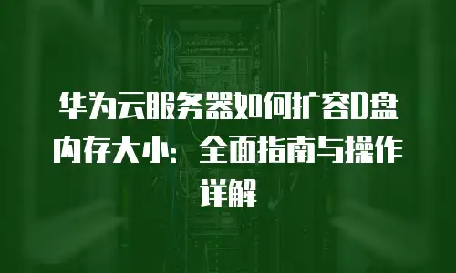 华为云服务器如何扩容D盘内存大小：全面指南与操作详解