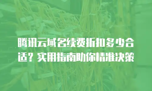 腾讯云域名续费折扣多少合适？实用指南助你精准决策
