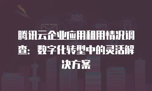 腾讯云企业应用租用情况调查：数字化转型中的灵活解决方案