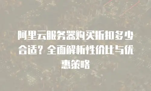 阿里云服务器购买折扣多少合适？全面解析性价比与优惠策略