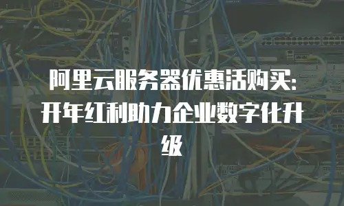 阿里云服务器优惠活购买：开年红利助力企业数字化升级