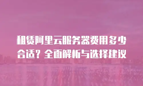 租赁阿里云服务器费用多少合适？全面解析与选择建议