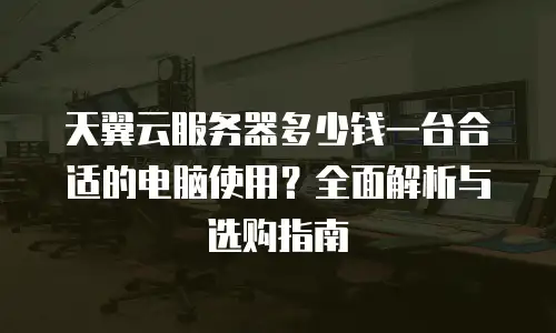 天翼云服务器多少钱一台合适的电脑使用？全面解析与选购指南