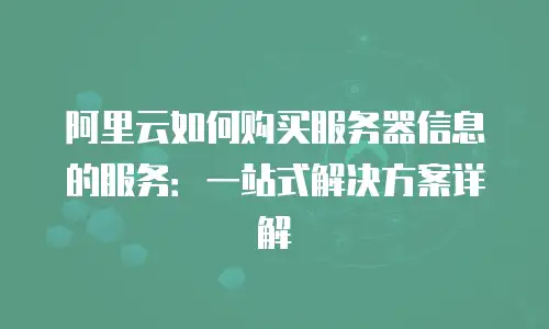 阿里云如何购买服务器信息的服务：一站式解决方案详解
