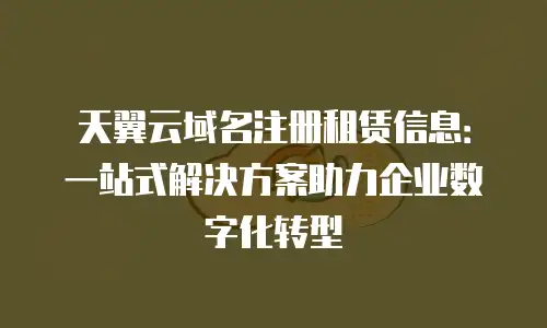 天翼云域名注册租赁信息：一站式解决方案助力企业数字化转型