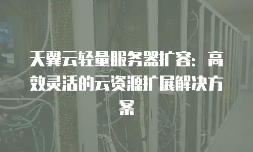 天翼云轻量服务器扩容：高效灵活的云资源扩展解决方案