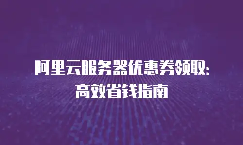 阿里云服务器优惠券领取：高效省钱指南