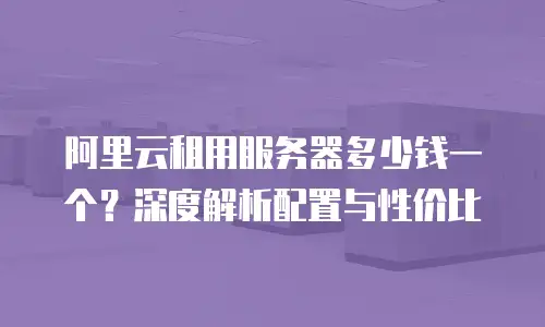 阿里云租用服务器多少钱一个？深度解析配置与性价比