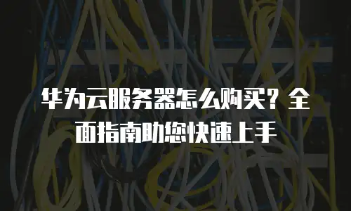 华为云服务器怎么购买？全面指南助您快速上手