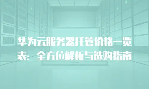 华为云服务器托管价格一览表：全方位解析与选购指南