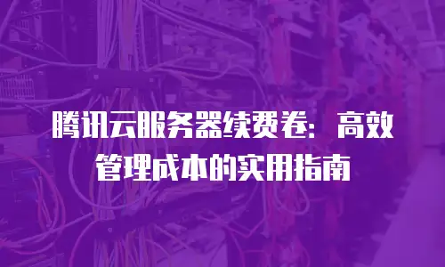 腾讯云服务器续费卷：高效管理成本的实用指南