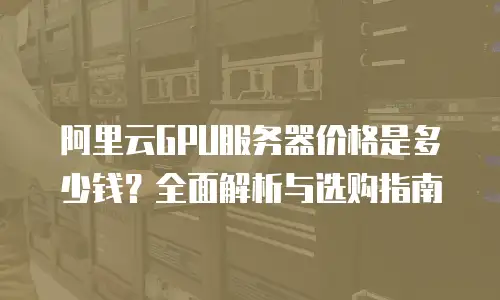 阿里云GPU服务器价格是多少钱？全面解析与选购指南