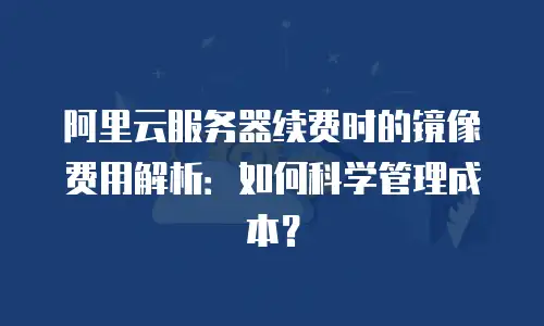阿里云服务器续费时的镜像费用解析：如何科学管理成本？