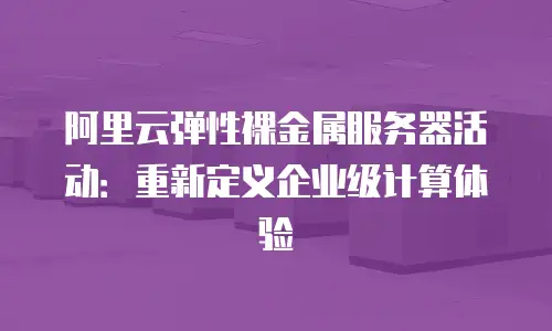 阿里云弹性裸金属服务器活动：重新定义企业级计算体验
