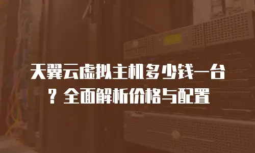 天翼云虚拟主机多少钱一台？全面解析价格与配置