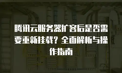 腾讯云服务器扩容后是否需要重新挂载？全面解析与操作指南