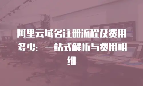 阿里云域名注册流程及费用多少：一站式解析与费用明细