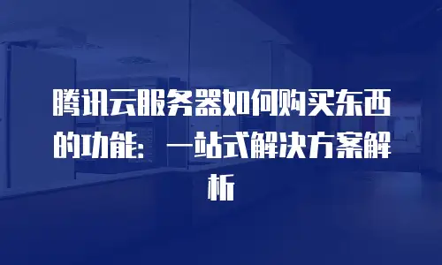 腾讯云服务器如何购买东西的功能：一站式解决方案解析