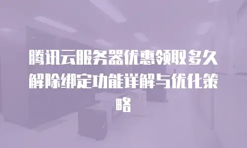腾讯云服务器优惠领取多久解除绑定功能详解与优化策略