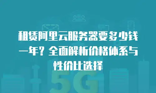 租赁阿里云服务器要多少钱一年？全面解析价格体系与性价比选择