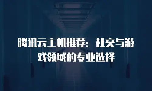腾讯云主机推荐：社交与游戏领域的专业选择