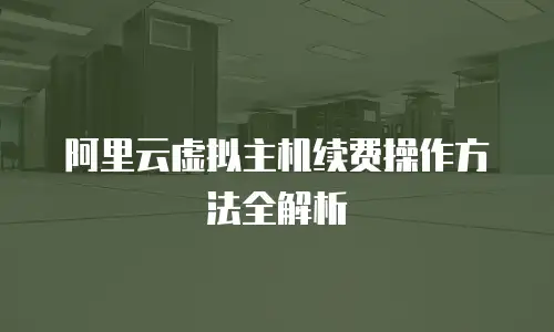 阿里云虚拟主机续费操作方法全解析