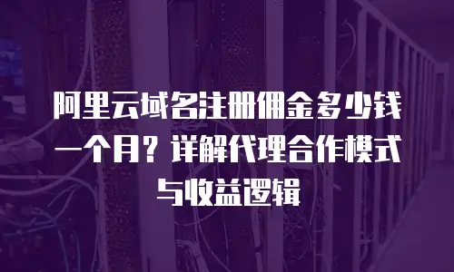 阿里云域名注册佣金多少钱一个月？详解代理合作模式与收益逻辑