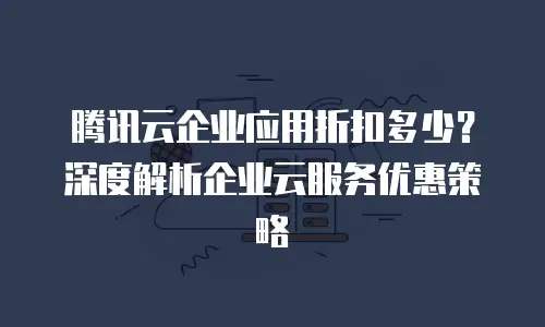 腾讯云企业应用折扣多少？深度解析企业云服务优惠策略