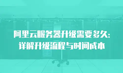 阿里云服务器升级需要多久：详解升级流程与时间成本