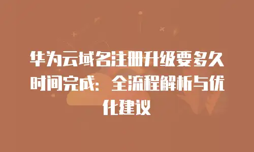 华为云域名注册升级要多久时间完成：全流程解析与优化建议