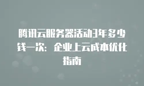 腾讯云服务器活动3年多少钱一次：企业上云成本优化指南