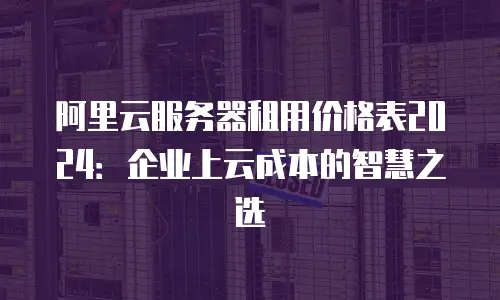 阿里云服务器租用价格表2024：企业上云成本的智慧之选