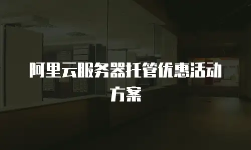 阿里云服务器托管优惠活动方案