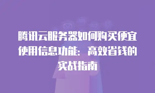 腾讯云服务器如何购买便宜使用信息功能：高效省钱的实战指南